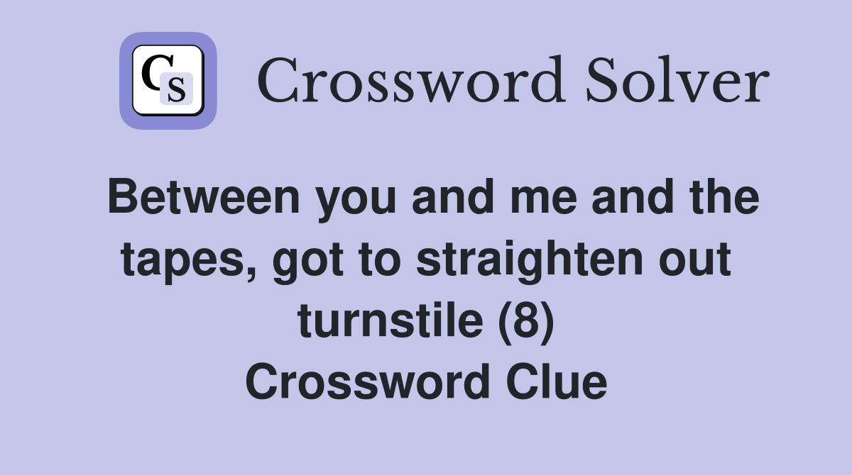 Between you and me and the tapes, got to straighten out turnstile (8